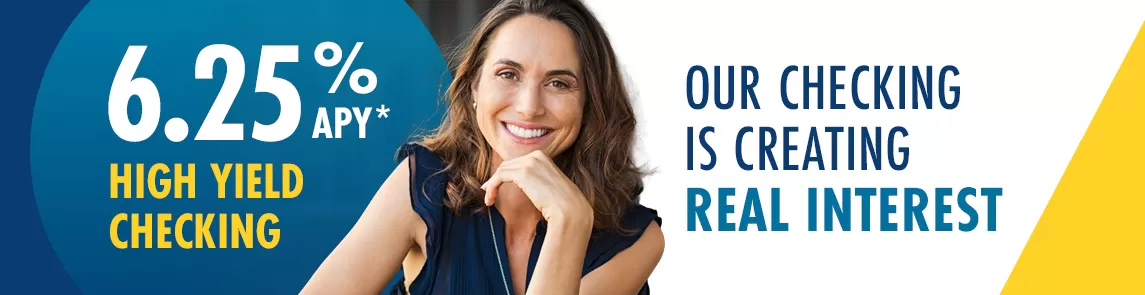 Our High Yield Checking is Earning Real Interest! Open one with a 6.25% APY today!